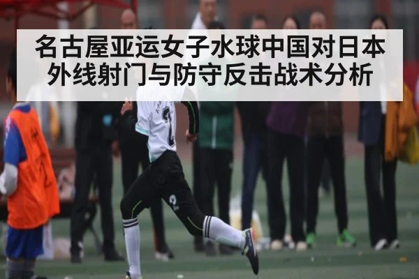 名古屋亚运女子水球中国对日本外线射门与防守反击战术分析