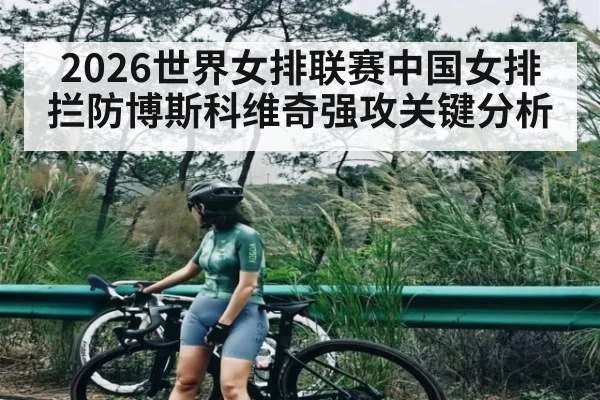 2026世界女排联赛中国女排拦防博斯科维奇强攻关键分析